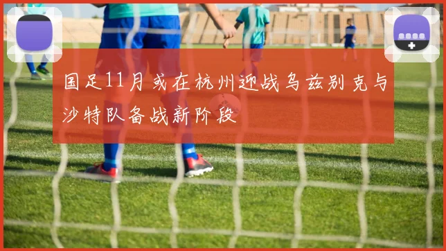 国足11月或在杭州迎战乌兹别克与沙特队备战新阶段