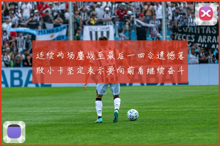 连续两场鏖战至最后一回合遗憾落败小卡坚定表示要向前看继续奋斗