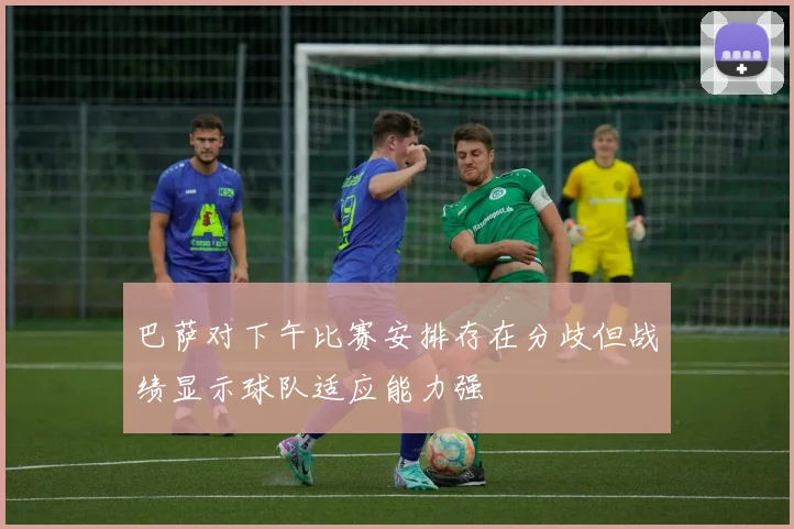 巴萨对下午比赛安排存在分歧但战绩显示球队适应能力强