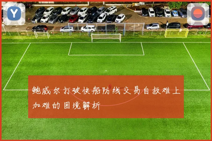 鲍威尔打破快船防线交易自救难上加难的困境解析