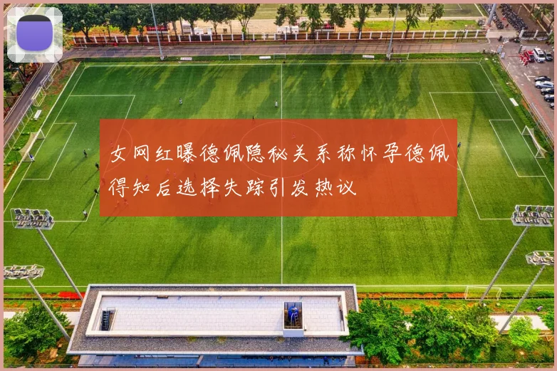女网红曝德佩隐秘关系称怀孕德佩得知后选择失踪引发热议