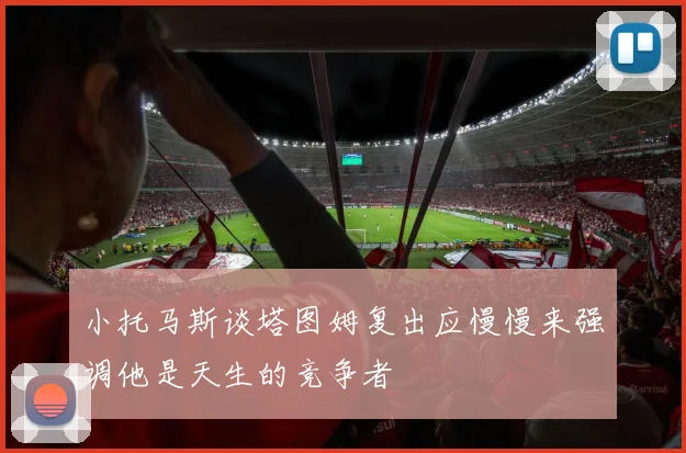 小托马斯谈塔图姆复出应慢慢来强调他是天生的竞争者