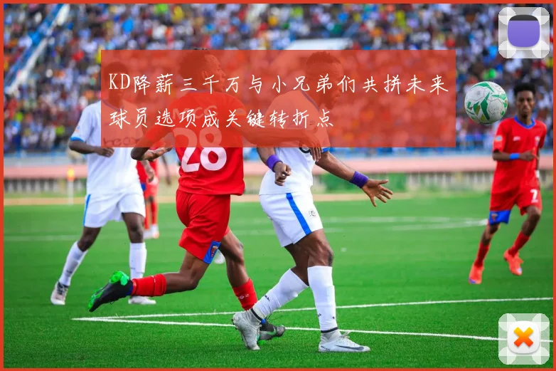 KD降薪三千万与小兄弟们共拼未来球员选项成关键转折点