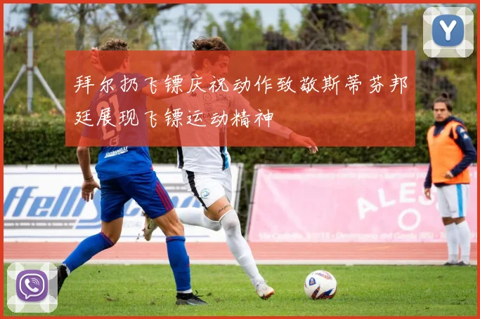 拜尔扔飞镖庆祝动作致敬斯蒂芬邦廷展现飞镖运动精神