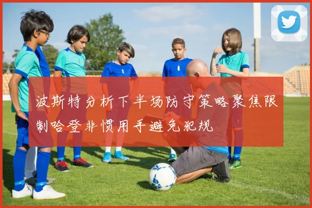 波斯特分析下半场防守策略聚焦限制哈登非惯用手避免犯规