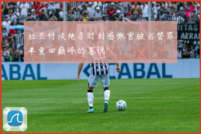 杜兰特谈绝杀时刻感慨曾被当替罪羊重回巅峰的喜悦