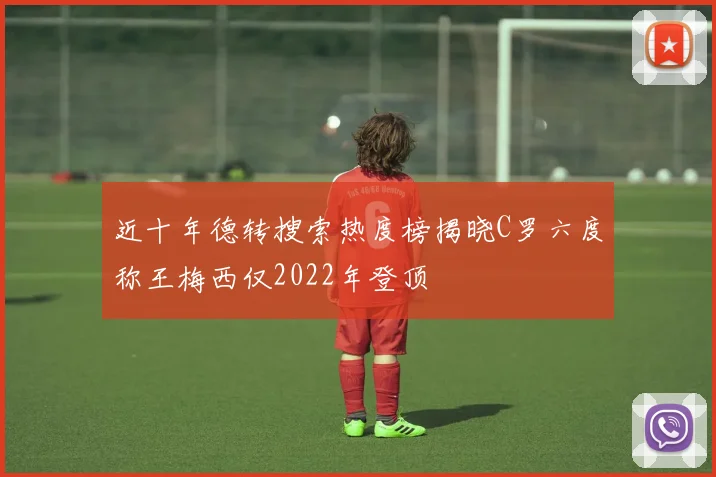 近十年德转搜索热度榜揭晓C罗六度称王梅西仅2022年登顶