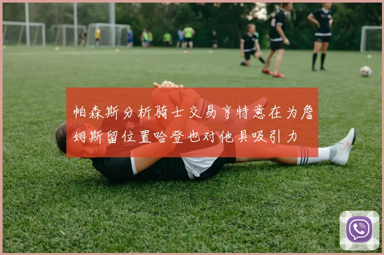 帕森斯分析骑士交易亨特意在为詹姆斯留位置哈登也对他具吸引力